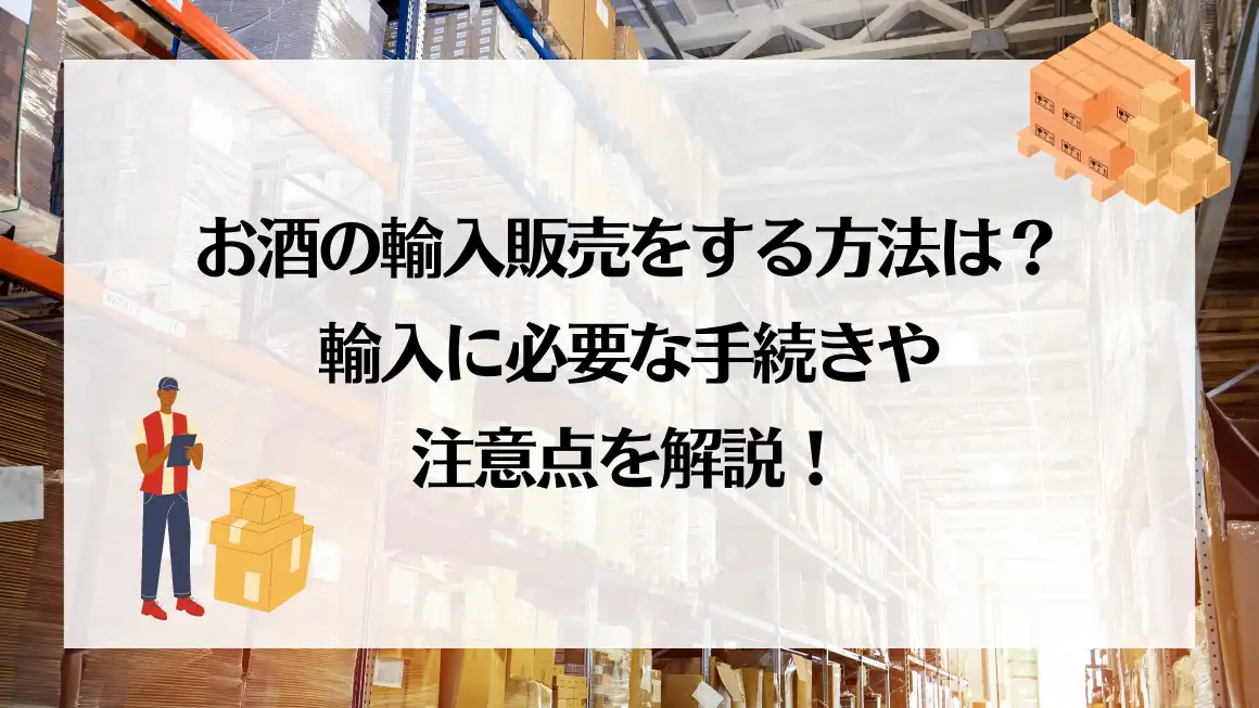 お酒の輸入販売をする方法は？輸入に必要な手続きや注意点を解説！