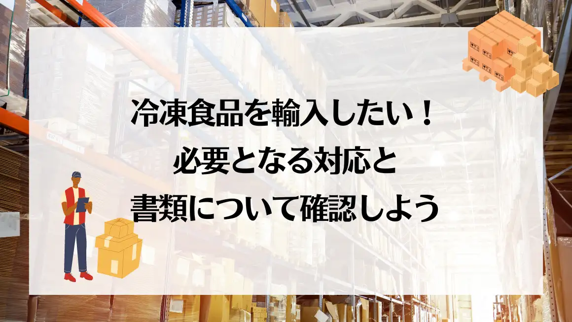 冷凍食品を輸入したい！必要となる対応と書類について確認しよう