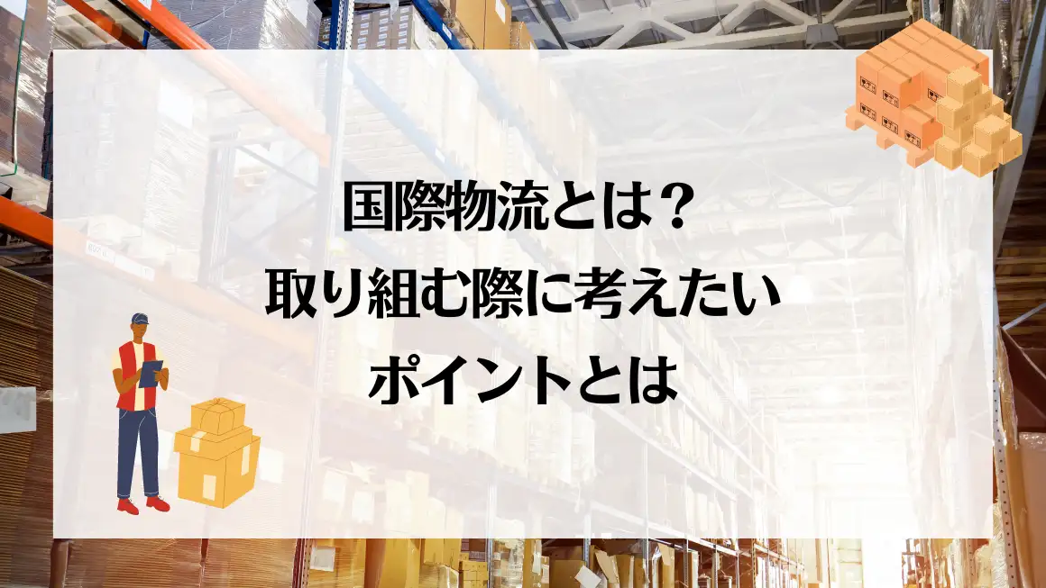 国際物流とは？取り組む際に考えたいポイントとは