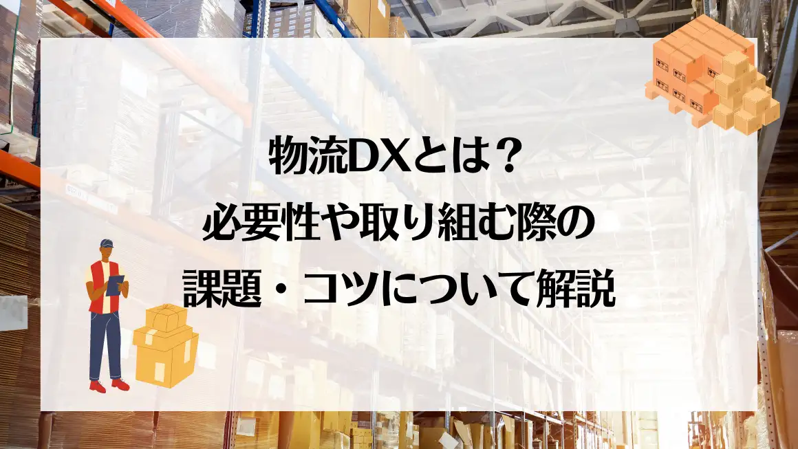 物流DXとは？必要性や取り組む際の課題・コツについて解説