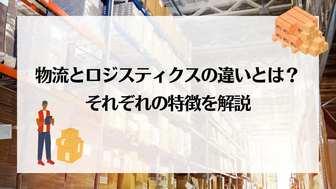 物流とロジスティクスの違いとは？目的や機能について詳しく解説