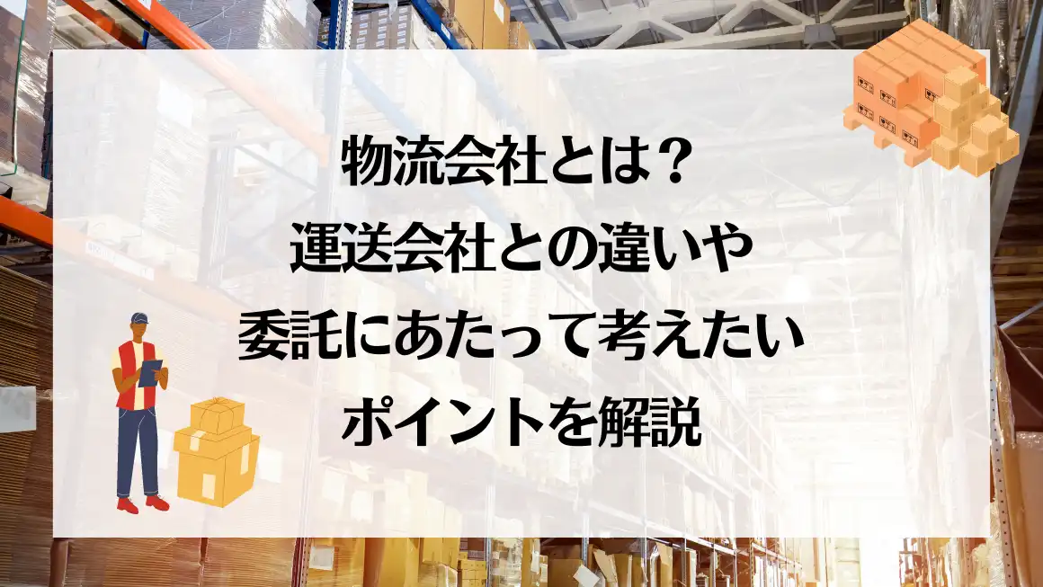 物流会社とは？運送会社との違いや委託にあたって考えたいポイントを解説