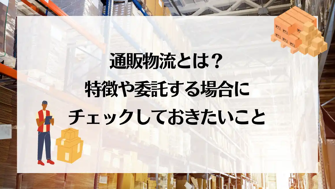 通販物流とは？特徴や委託する場合にチェックしておきたいこと