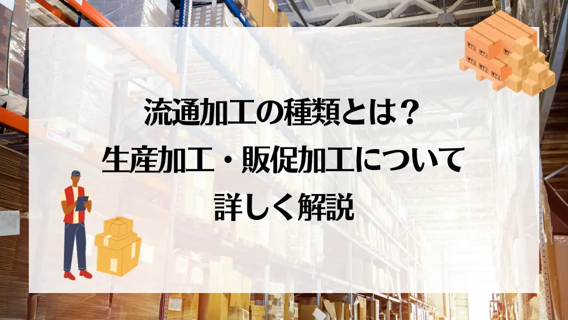 流通加工の種類とは？生産加工・販促加工について詳しく解説